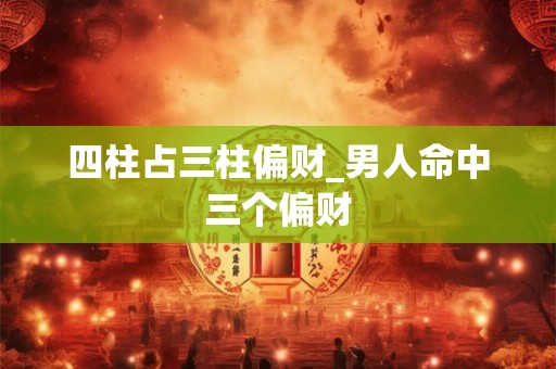 四柱占三柱偏财_男人命中三个偏财