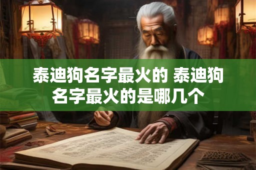 泰迪狗名字最火的 泰迪狗名字最火的是哪几个 泰迪狗名字最火的 泰迪狗名字最火的是哪几个