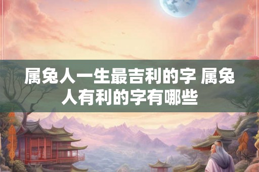 属兔人一生最吉利的字 属兔人有利的字有哪些