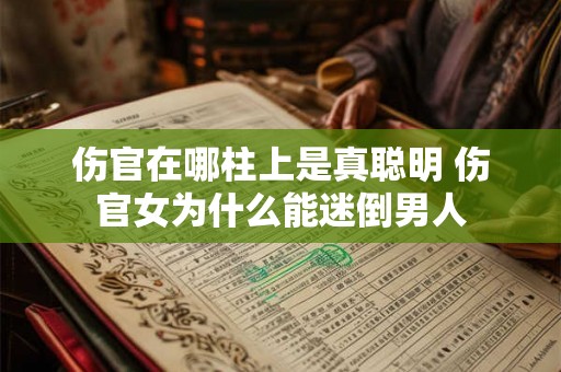 伤官在哪柱上是真聪明 伤官女为什么能迷倒男人 伤官在哪柱上是真聪明 伤官女为什么能迷倒男人
