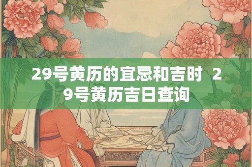 29号黄历的宜忌和吉时  29号黄历吉日查询