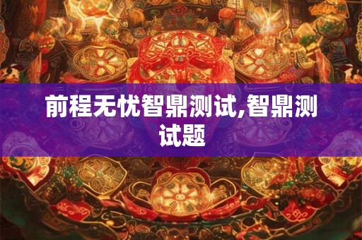 前程无忧智鼎测试,智鼎测试题 前程无忧智鼎测试,智鼎测试题