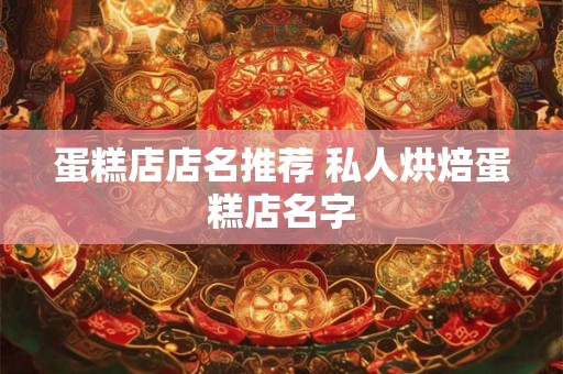 蛋糕店店名推荐 私人烘焙蛋糕店名字 蛋糕店店名推荐 私人烘焙蛋糕店名字