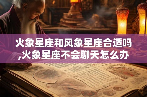 火象星座和风象星座合适吗,火象星座不会聊天怎么办