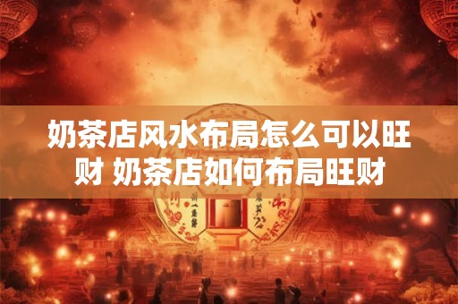 奶茶店风水布局怎么可以旺财 奶茶店如何布局旺财
