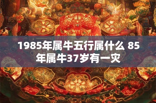 1985年属牛五行属什么 85年属牛37岁有一灾
