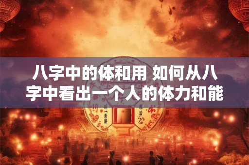 八字中的体和用 如何从八字中看出一个人的体力和能力
