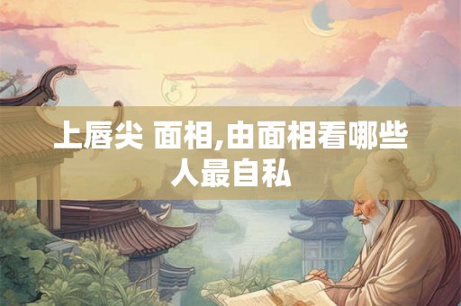 上唇尖 面相,由面相看哪些人最自私