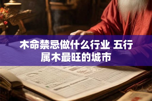 木命禁忌做什么行业 五行属木最旺的城市 木命禁忌做什么行业 五行属木最旺的城市