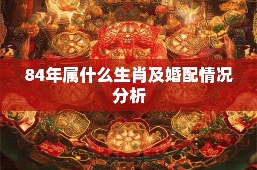 84年属什么生肖及婚配情况分析