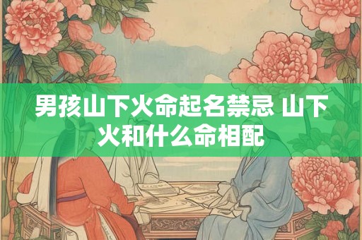 男孩山下火命起名禁忌 山下火和什么命相配