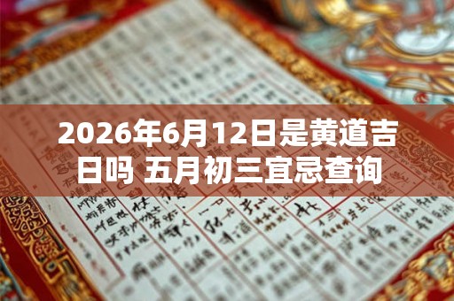 2026年6月12日是黄道吉日吗 五月初三宜忌查询