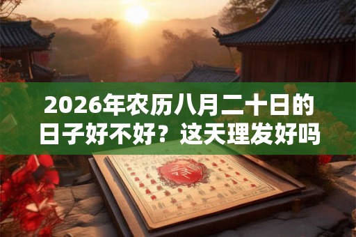 2026年农历八月二十日的日子好不好？这天理发好吗？