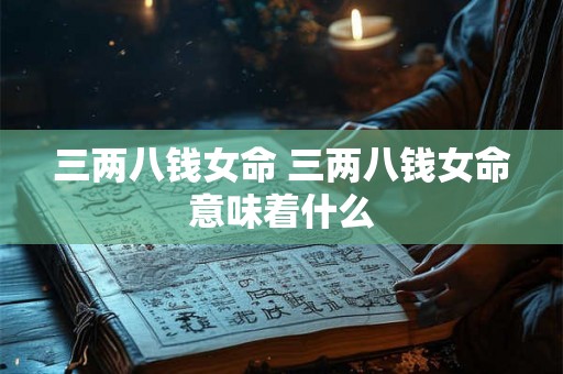 三两八钱女命 三两八钱女命意味着什么
