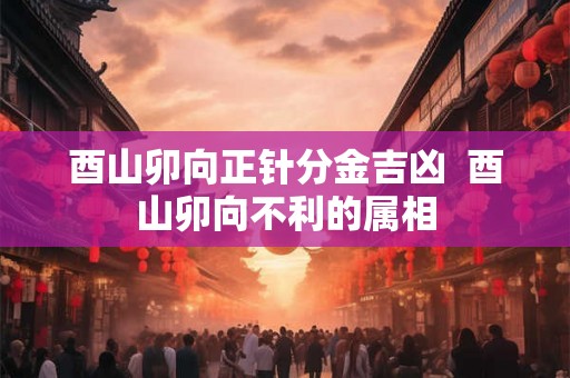 酉山卯向正针分金吉凶  酉山卯向不利的属相