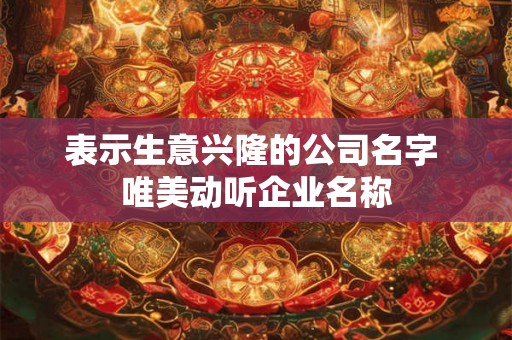 表示生意兴隆的公司名字 唯美动听企业名称