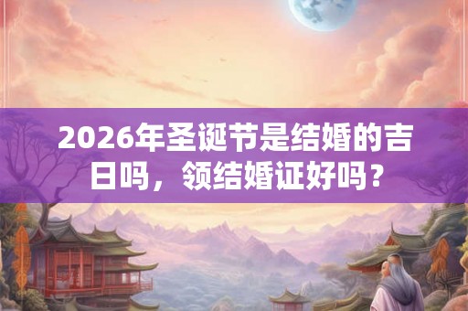 2026年圣诞节是结婚的吉日吗，领结婚证好吗？