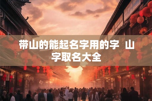 带山的能起名字用的字  山字取名大全