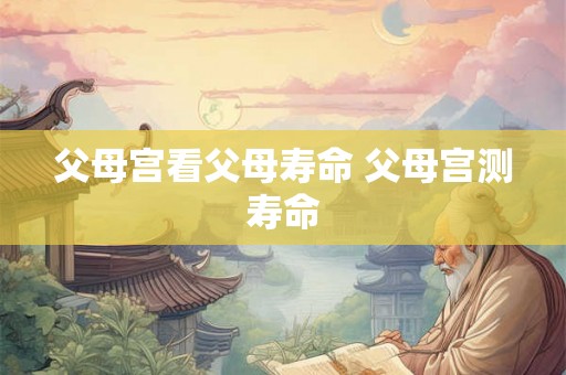 父母宫看父母寿命 父母宫测寿命