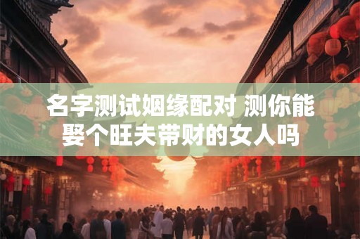 名字测试姻缘配对 测你能娶个旺夫带财的女人吗