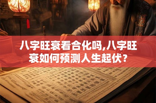 八字旺衰看合化吗,八字旺衰如何预测人生起伏？