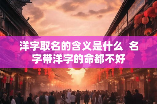 洋字取名的含义是什么  名字带洋字的命都不好