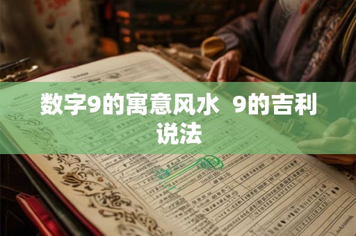 数字9的寓意风水 9的吉利说法 数字9的寓意风水 9的吉利说法