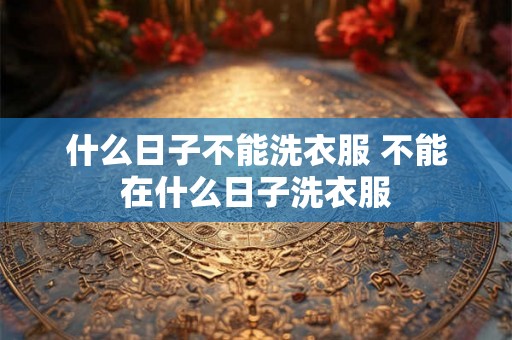 什么日子不能洗衣服 不能在什么日子洗衣服