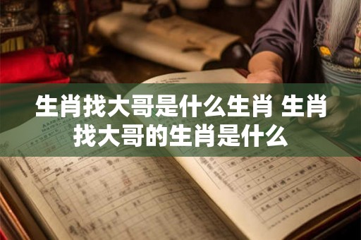 生肖找大哥是什么生肖 生肖找大哥的生肖是什么