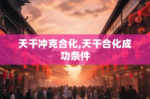 天干冲克合化,天干合化成功条件 天干冲克合化,天干合化成功条件