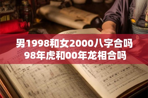 男1998和女2000八字合吗 98年虎和00年龙相合吗