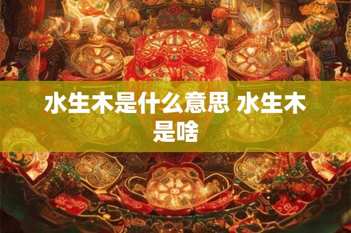 水生木是什么意思 水生木是啥