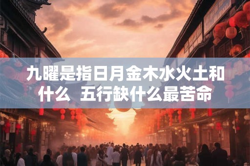 九曜是指日月金木水火土和什么 五行缺什么最苦命 九曜是指日月金木水火土和什么 五行缺什么最苦命