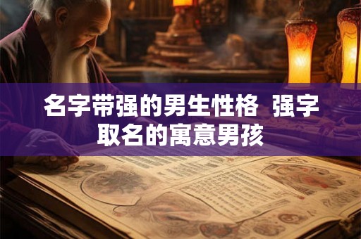名字带强的男生性格 强字取名的寓意男孩 名字带强的男生性格 强字取名的寓意男孩