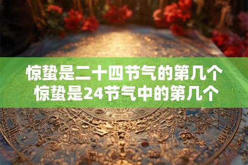 惊蛰是二十四节气的第几个 惊蛰是24节气中的第几个