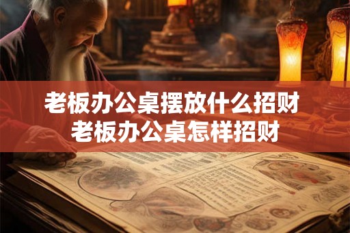 老板办公桌摆放什么招财 老板办公桌怎样招财