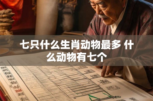 七只什么生肖动物最多 什么动物有七个 七只什么生肖动物最多 什么动物有七个