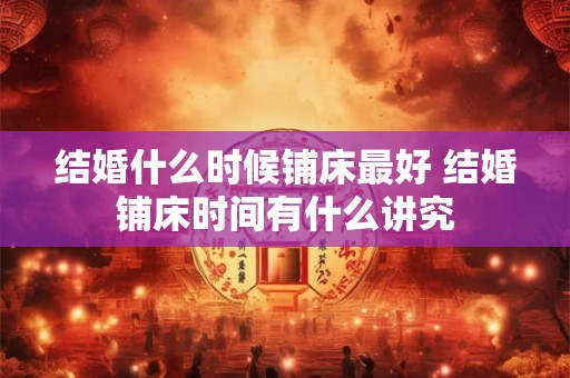结婚什么时候铺床最好 结婚铺床时间有什么讲究