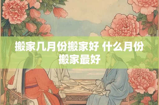 搬家几月份搬家好 什么月份搬家最好
