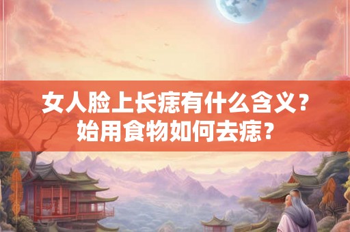 女人脸上长痣有什么含义？始用食物如何去痣？
