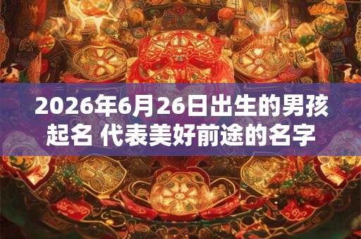 2026年6月26日出生的男孩起名 代表美好前途的名字推荐