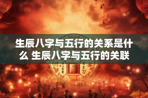 生辰八字与五行的关系是什么 生辰八字与五行的关联