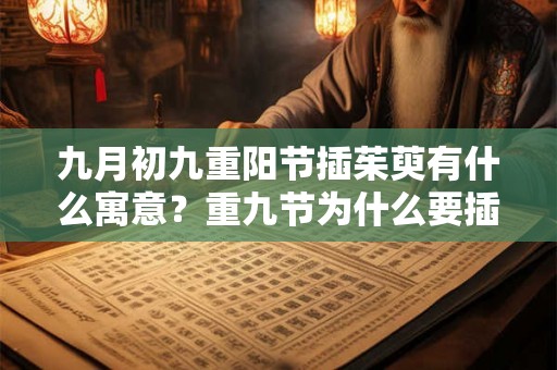 九月初九重阳节插茱萸有什么寓意?重九节为什么要插茱萸? 九月初九重阳节插茱萸有什么寓意?重九节为什么要插茱萸?