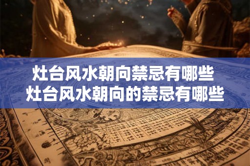 灶台风水朝向禁忌有哪些 灶台风水朝向的禁忌有哪些