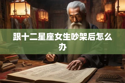 跟十二星座女生吵架后怎么办