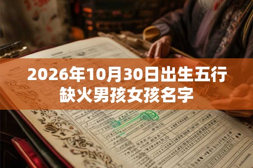 2026年10月30日出生五行缺火男孩女孩名字 2026年10月30日出生五行缺火男孩女孩名字
