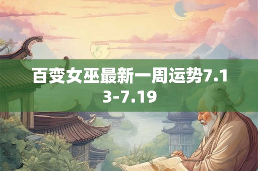 百变女巫最新一周运势7.13-7.19 百变女巫最新一周运势7.13-7.19