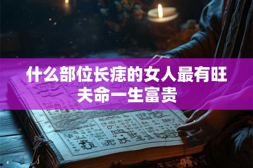 什么部位长痣的女人最有旺夫命一生富贵