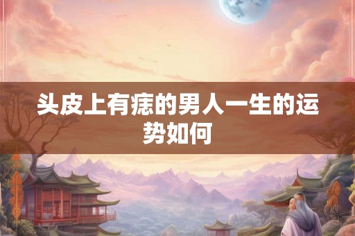 头皮上有痣的男人一生的运势如何