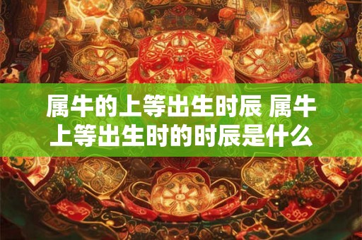 属牛的上等出生时辰 属牛上等出生时的时辰是什么